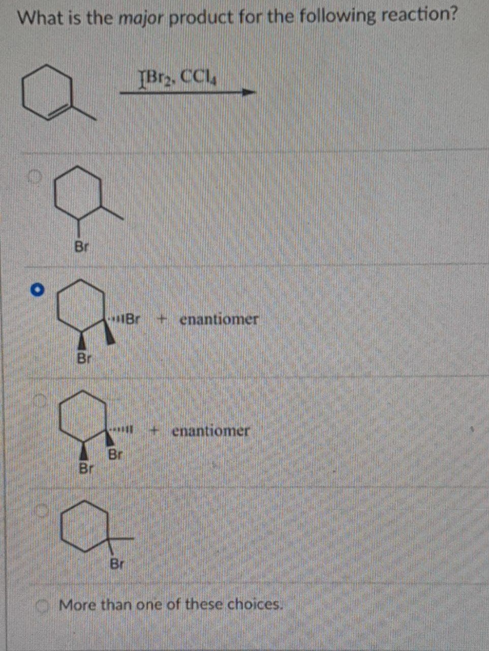What is the major product for the following reaction?
TBr2. CCl4
O
Br
Br
St
Br
Brenantiomer
+ enantiomer
Br
Br
More than one of these choices.