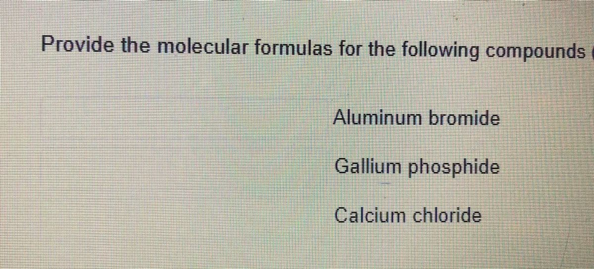 Provide the molecular formulas for the following compounds
Aluminum bromide
Gallium phosphide
Calcium chloride
