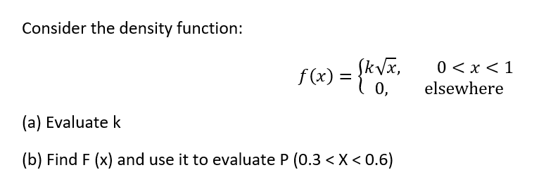 Consider the density function:
f(x) = {k√x,
0,
(a) Evaluate k
(b) Find F (x) and use it to evaluate P (0.3 < X < 0.6)
0 < x < 1
elsewhere