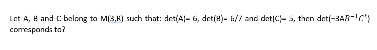 Let A, B and C belong to M(3,R) such that: det(A)= 6, det(B)= 6/7 and det(C)= 5, then det(-3AB-¹Ct)
corresponds to?