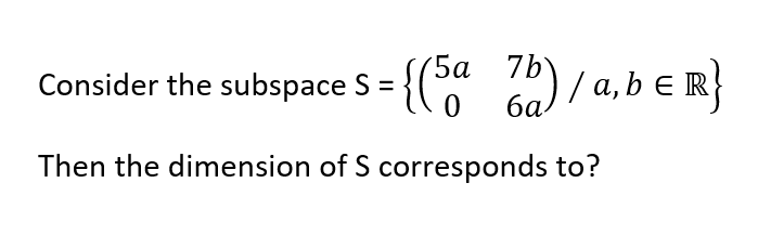 Consider the subspace S = {(5a 7b)/a,b € R}
0
Then the dimension of S corresponds to?