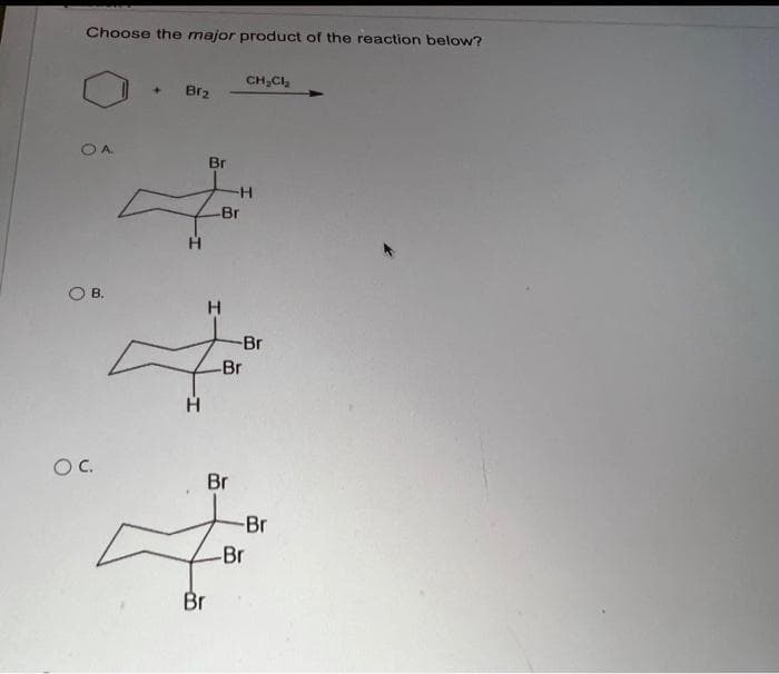 Choose the major product of the reaction below?
O A.
B.
OC.
+
Br₂
H
H
Br
-Br
H
Br
Br
CH₂Cl₂
H
-Br
-Br
-Br
-Br