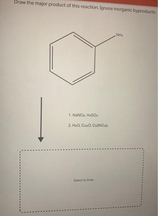 Draw the major product of this reaction. Ignore inorganic byproducts.
1. NaNO2, H₂SO
2. H₂O, Cu₂O, CU(NO3)2
Select to Draw
NH₂