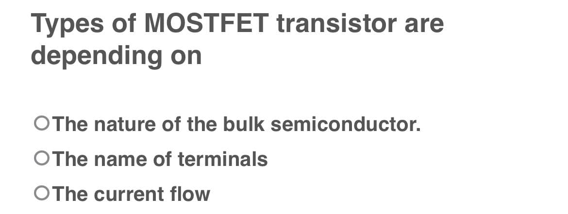 Types of MOSTFET transistor are
depending on
OThe nature of the bulk semiconductor.
OThe name of terminals
OThe current flow
