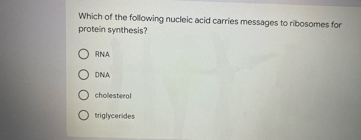 Which of the following nucleic acid carries messages to ribosomes for
protein synthesis?
RNA
DNA
cholesterol
triglycerides
