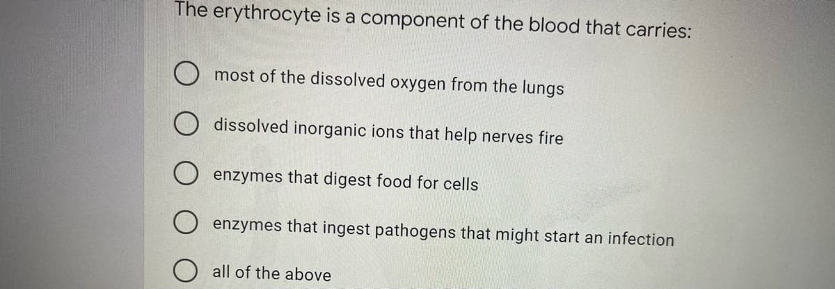 The erythrocyte is a component of the blood that carries:
most of the dissolved oxygen from the lungs
dissolved inorganic ions that help nerves fire
enzymes that digest food for cells
enzymes that ingest pathogens that might start an infection
all of the above
