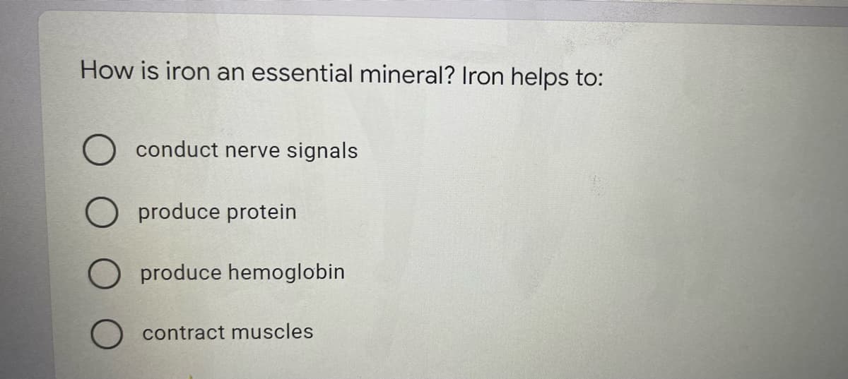 How is iron an essential mineral? Iron helps to:
conduct nerve signals
O produce protein
O produce hemoglobin
O contract muscles
