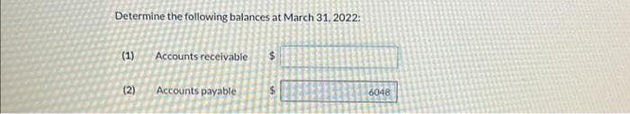 Determine the following balances at March 31, 2022:
(1) Accounts receivable $
(2)
Accounts payable
6048