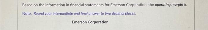 Based on the information in financial statements for Emerson Corporation, the operating margin is
Note: Round your intermediate and final answer to two decimal places.
Emerson Corporation
