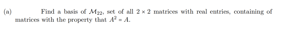 (a)
Find a basis of M22, set of all 2 × 2 matrices with real entries, containing of
matrices with the property that A² = A.