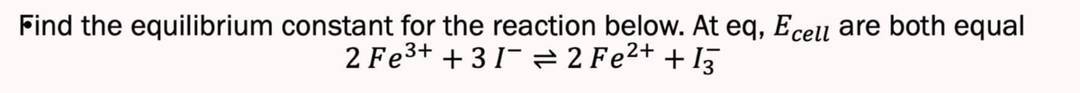 Find the equilibrium constant for the reaction below. At eq, Ecell are both equal
2 Fe³+ +31¯ = 2 Fe²+ +13
