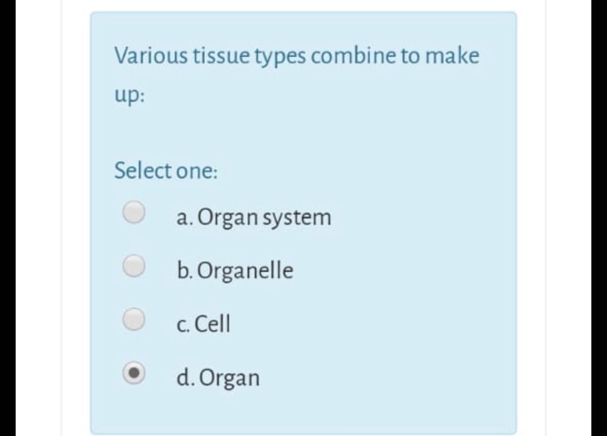 Various tissue types combine to make
up:
Select one:
a. Organ system
b. Organelle
c. Cell
d. Organ
