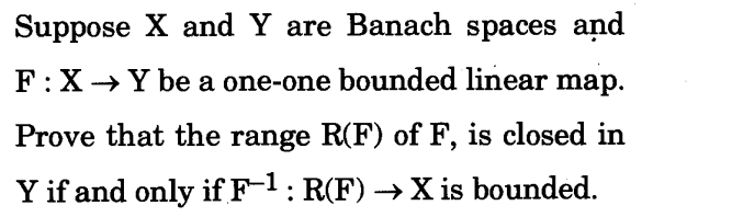 Suppose X and Y are Banach spaces and
F:X→Y be a one-one bounded linear map.
Prove that the range R(F) of F, is closed in
Y if and only if F-1: R(F) →X is bounded.
