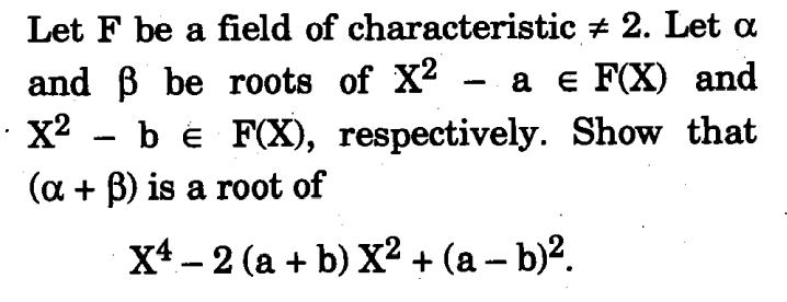 Let F be a field of characteristic # 2. Let a
and ß be roots of X2 - ae F(X) and
X² − b e F(X), respectively. Show that
(a + ß) is a root of
X4-2 (a + b) X² + (a - b)².