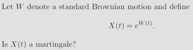 Let W denote a standard Brownian motion and define
X(t) = eW(t).
Is X(t) a martingale?