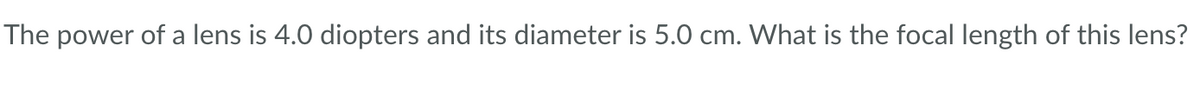 The power of a lens is 4.0 diopters and its diameter is 5.0 cm. What is the focal length of this lens?