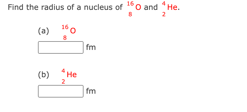 Find the radius of a nucleus of 160 and
O and 4 He.
8
2
(a)
(b)
16
8
'O
4
He
2
fm
fm