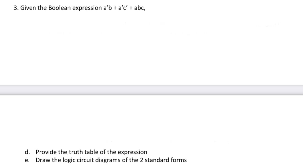 3. Given the Boolean expression a'b + a'c' + abc,
d. Provide the truth table of the expression
e.
Draw the logic circuit diagrams of the 2 standard forms