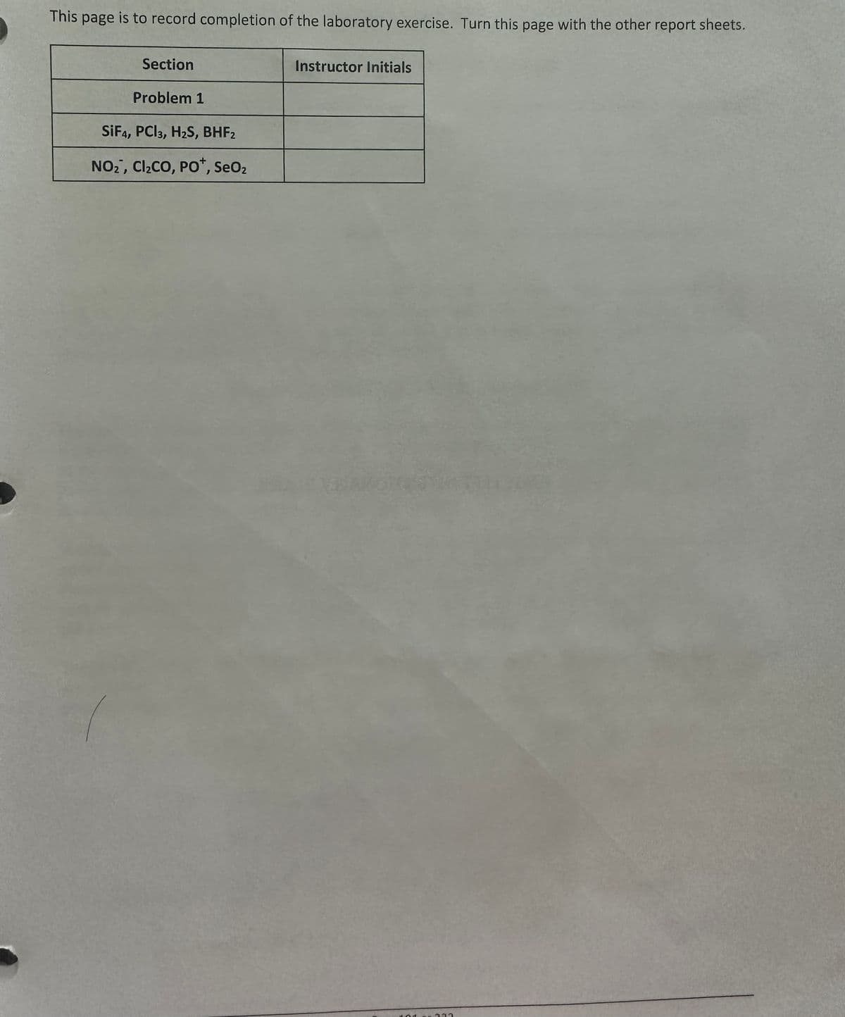 This
page
is to record completion of the laboratory exercise. Turn this page with the other report sheets.
Section
Problem 1
SiF4, PCI3, H₂S, BHF2
NO₂, Cl₂CO, PO+, SeO₂
Instructor Initials
333