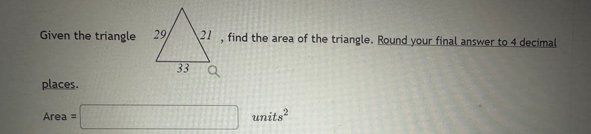 Given the triangle 29
places.
Area
21, find the area of the triangle. Round your final answer to 4 decimal
33 Q
units²