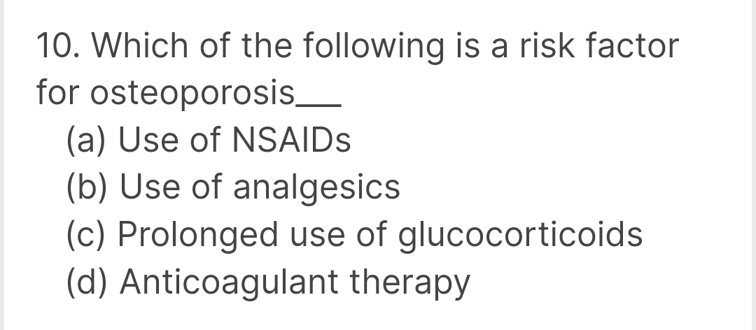 10. Which of the following is a risk factor
for
osteoporosis______
(a) Use of NSAIDs
(b) Use of analgesics
(c) Prolonged use of glucocorticoids
(d) Anticoagulant therapy