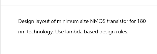 Design layout of minimum size NMOS transistor for 180
nm technology. Use lambda based design rules.