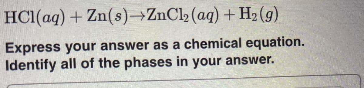 HC1(aq) + Zn(s
)→ZnCl2 (aq) + H2 (g)
Express your answer as a chemical equation.
Identify all of the phases in your answer.
