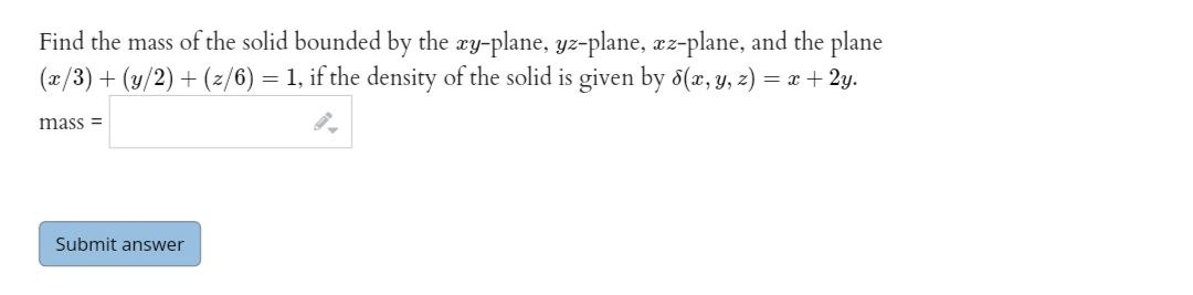 Find the mass of the solid bounded by the æy-plane, yz-plane, æz-plane, and the plane
(x/3) + (y/2) + (z/6) = 1, if the density of the solid is given by 8(x, y, z) = x + 2y.
mass =
Submit answer
