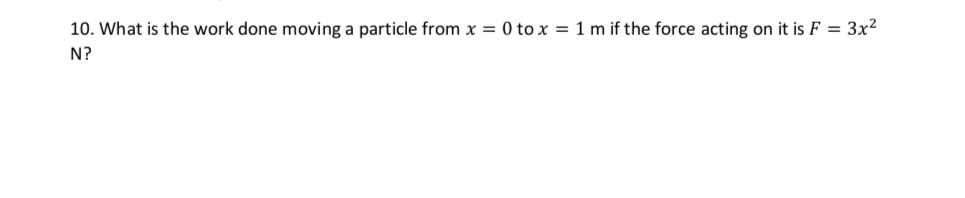 10. What is the work done moving a particle from x = 0 to x = 1 m if the force acting on it is F = 3x²
N?