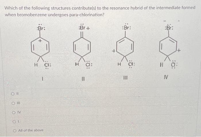 Which of the following structures contribute(s) to the resonance hybrid of the intermediate formed
when bromobenzene undergoes para-chlorination?
Br+
Oll
O III
ONV
OI
:Br:
H CI:
All of the above
H
||
:Br:
H CI:
E
||1
H
IV