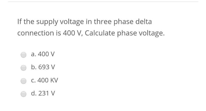 If the supply voltage in three phase delta
connection is 400 V, Calculate phase voltage.
a. 400 V
b. 693 V
c. 400 KV
d. 231 V