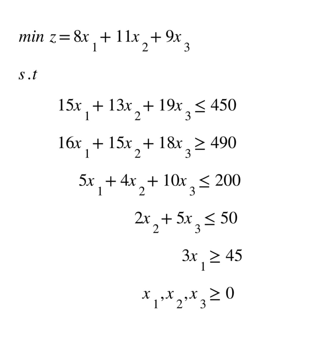 min z = 8x₁ + 11x₂+ 9x 3
1
2
s.t
15x + 13x + 19x ≤ 450
1
2
3
16x +15x+18x ≥ 490
1
3
2
5x + 4x + 10x ≤ 200
1
2
3
2x + 5x₂ ≤ 50
3
3x _ > 45
1
*₁*2*3 20
X X
X
1