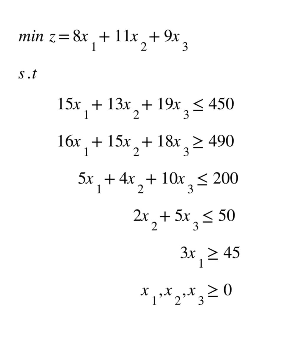 min z = 8x₁ + 11x₂ + 9x 3
1
2
s.t
15x + 13x + 19x ≤ 450
1
2
3
16x +15x+18x ≥ 490
1
3
2
5x + 4x + 10x ≤ 200
1
2
3
2x + 5x₂ ≤ 50
3
3x _ > 45
1
*₁*2*3 20
X X
X
1