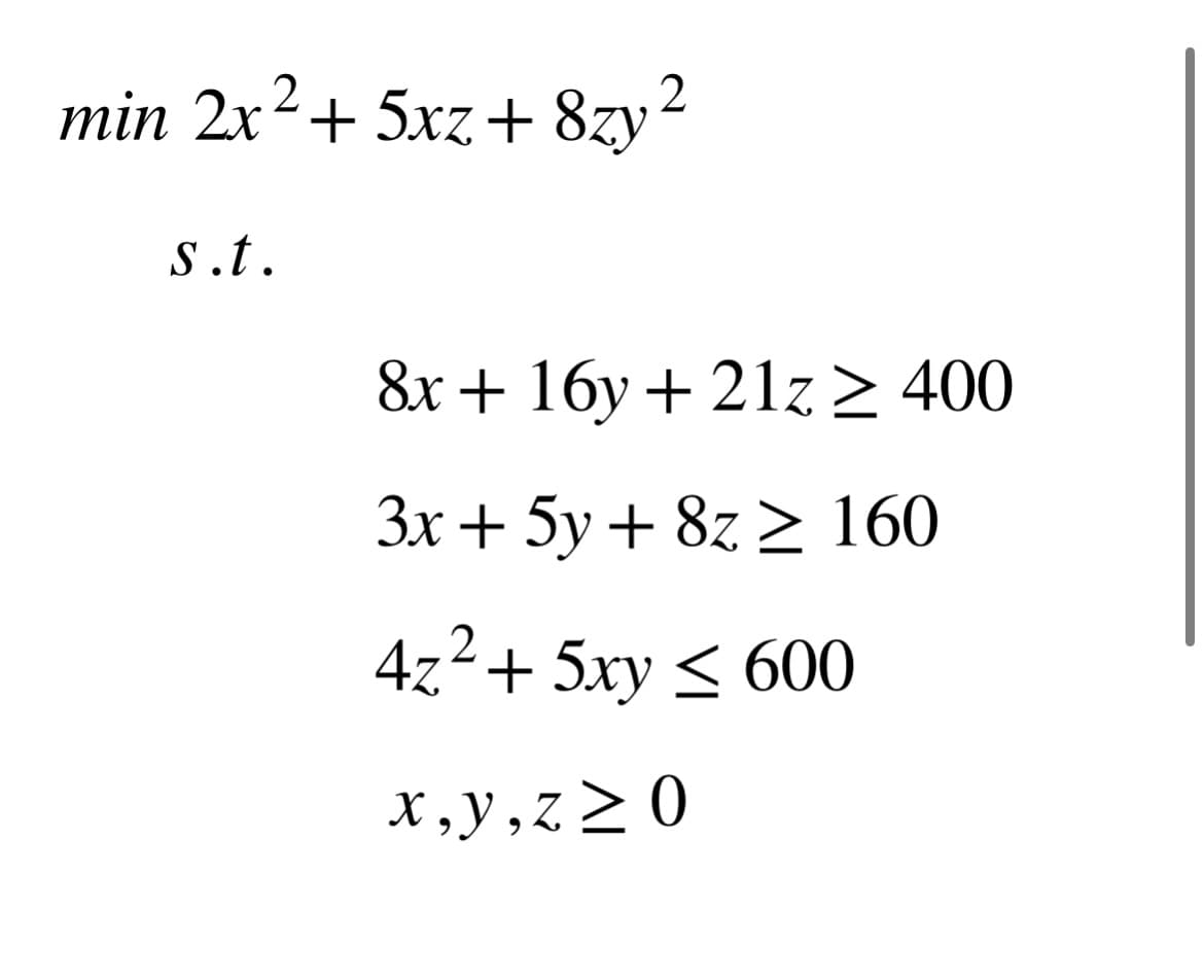 min 2x² + 5xz+8zy ² 2
s.t.
8x + 16y + 21z ≥ 400
3x + 5y + 8z ≥ 160
4z² + 5xy ≤ 600
x,y,z≥0