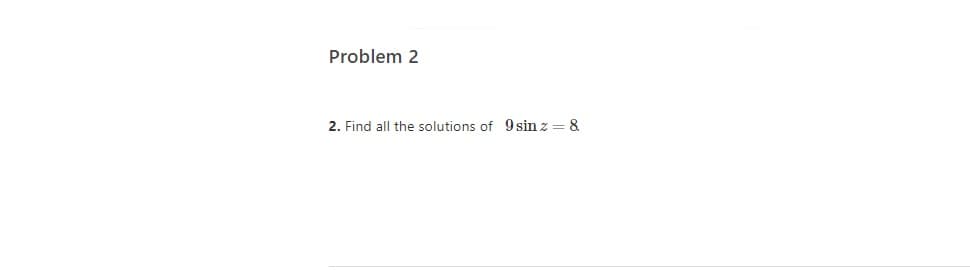 Problem 2
2. Find all the solutions of 9 sin z = 8

