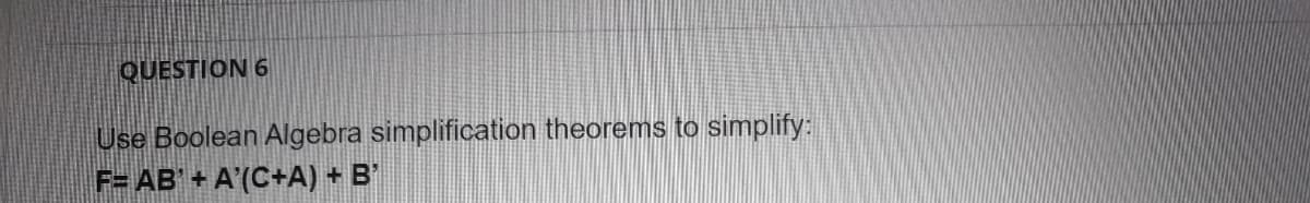 QUESTION 6
Use Boolean Algebra simplification theorems to simplify:
F= AB' + A'(C+A) + B'
