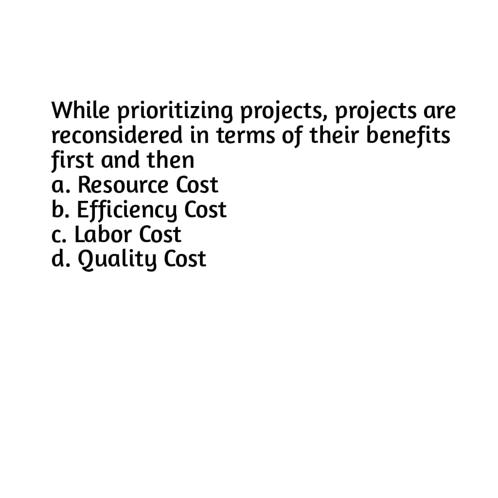 While prioritizing projects, projects are
reconsidered in terms of their benefits
first and then
a. Resource Cost
b. Efficiency Cost
c. Labor Cost
d. Quality Cost
