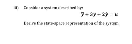 iii) Consider a system described by:
ÿ + 3ÿ + 2ÿ = u
Derive the state-space representation of the system.
