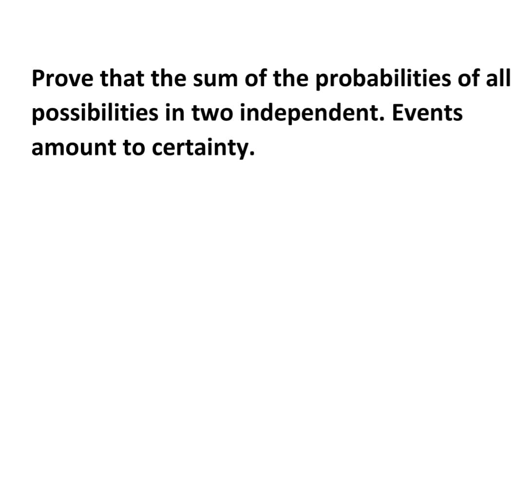 Prove that the sum of the probabilities of all
possibilities in two independent. Events
amount to certainty.
