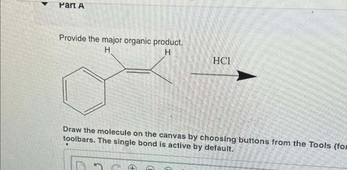 Part A
Provide the major organic product.
H
H
HOI
Draw the molecule on the canvas by choosing buttons from the Tools (for
toolbars. The single bond is active by default.
G