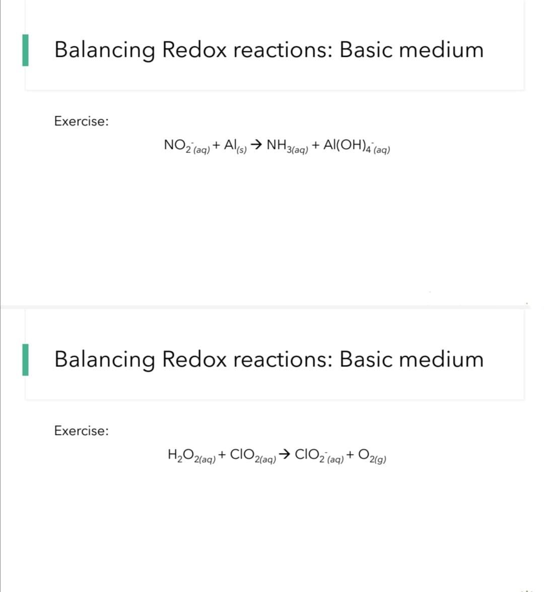 Balancing Redox reactions: Basic medium
Exercise:
NO2 (aq) + Als) → NH3(aq) + Al(OH)4'(aq)
| Balancing Redox reactions: Basic medium
Exercise:
O2ig)
H,O2(aq) + CIO2(aq)→ CIO2 (aq) +
