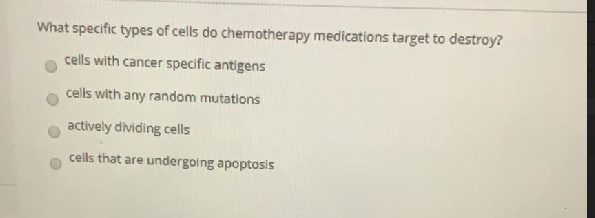 What specific types of cells do chemotherapy medications target to destroy?
cells with cancer specific antigens
cells with any random mutations
actively dividing cells
cells that are undergoing apoptosis
