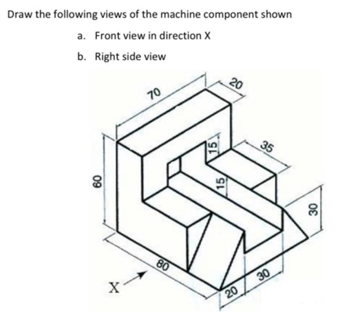 Draw the following views of the machine component shown
a. Front view in direction X
b. Right side view
20
70
35
80
30
20
09
15
