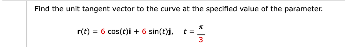 Find the unit tangent vector to the curve at the specified value of the parameter.
T
r(t) = 6 cos(t)i + 6 sin(t)j,
t =