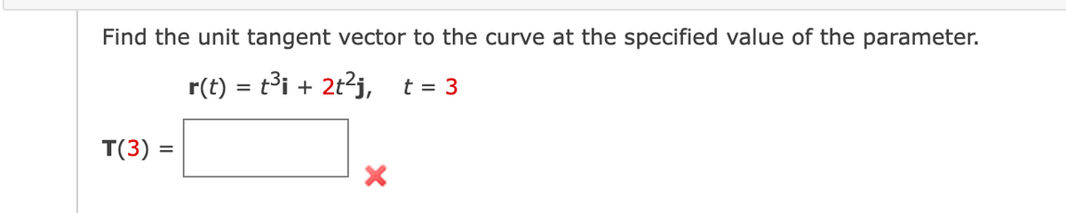Find the unit tangent vector to the curve at the specified value of the parameter.
r(t) = t³i + 2t²j, t = 3
T(3) =
X