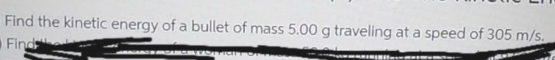 Find the kinetic energy of a bullet of mass 5.00 g traveling at a speed of 305 m/s.
Find
