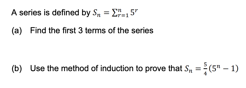 A series is defined by Sn = E"=15"
(a) Find the first 3 terms of the series
(b) Use the method of induction to prove that Sn
(5" – 1)
-
4
