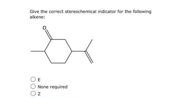 Give the correct stereochemical indicator for the following
alkene:
E
None required
Oz