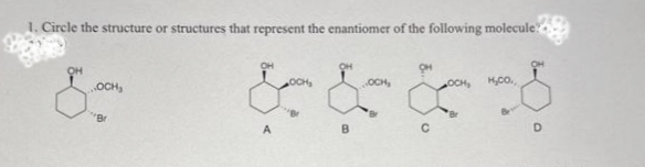 1. Circle the structure or structures that represent the enantiomer of the following molecule?
OCH₂
8.00
Br
OCH₂
&&&8
A
OCH
B
OH
OCH