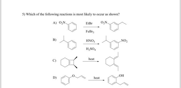 5) Which of the following reactions is most likely to occur as shown?
A) O₂N.
O₂N.
B)
D)
EtBr
FeBr3
HNO3
H₂SO4
heat
heat
NO₂
LOH